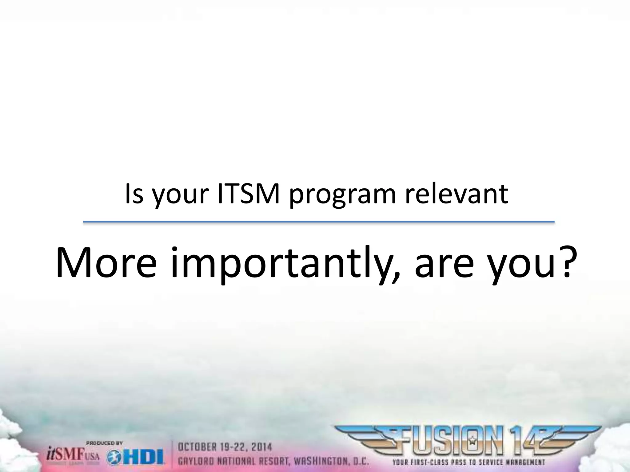 Is your ITSM program relevant 
More importantly, are you? 
 