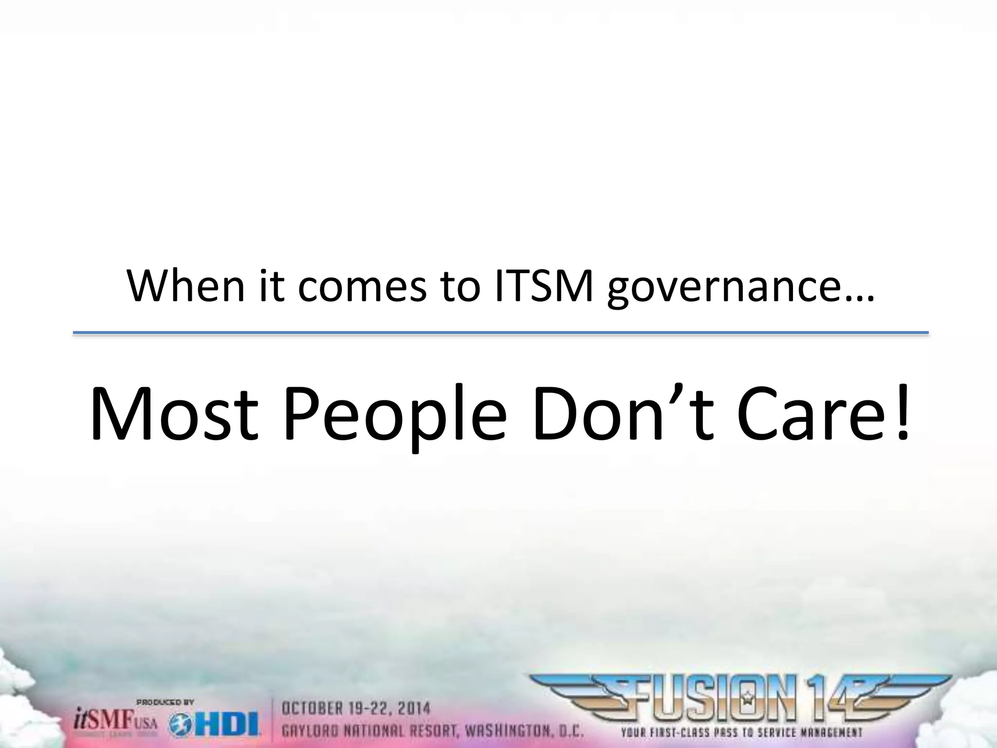 When it comes to ITSM governance… 
Most People Don’t Care! 
 