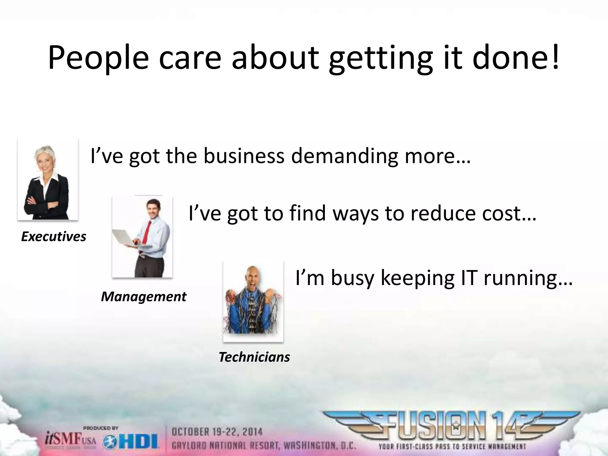People care about getting it done! 
I’ve got the business demanding more… 
I’ve got to find ways to reduce cost… 
I’m busy keeping IT running… 
Executives 
Management 
Technicians 
 