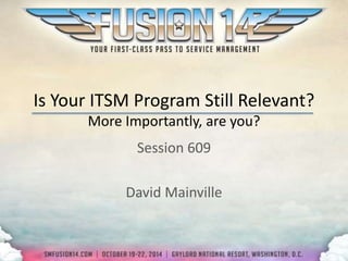 Is Your ITSM Program Still Relevant? 
More Importantly, are you? 
Session 609 
David Mainville 
 