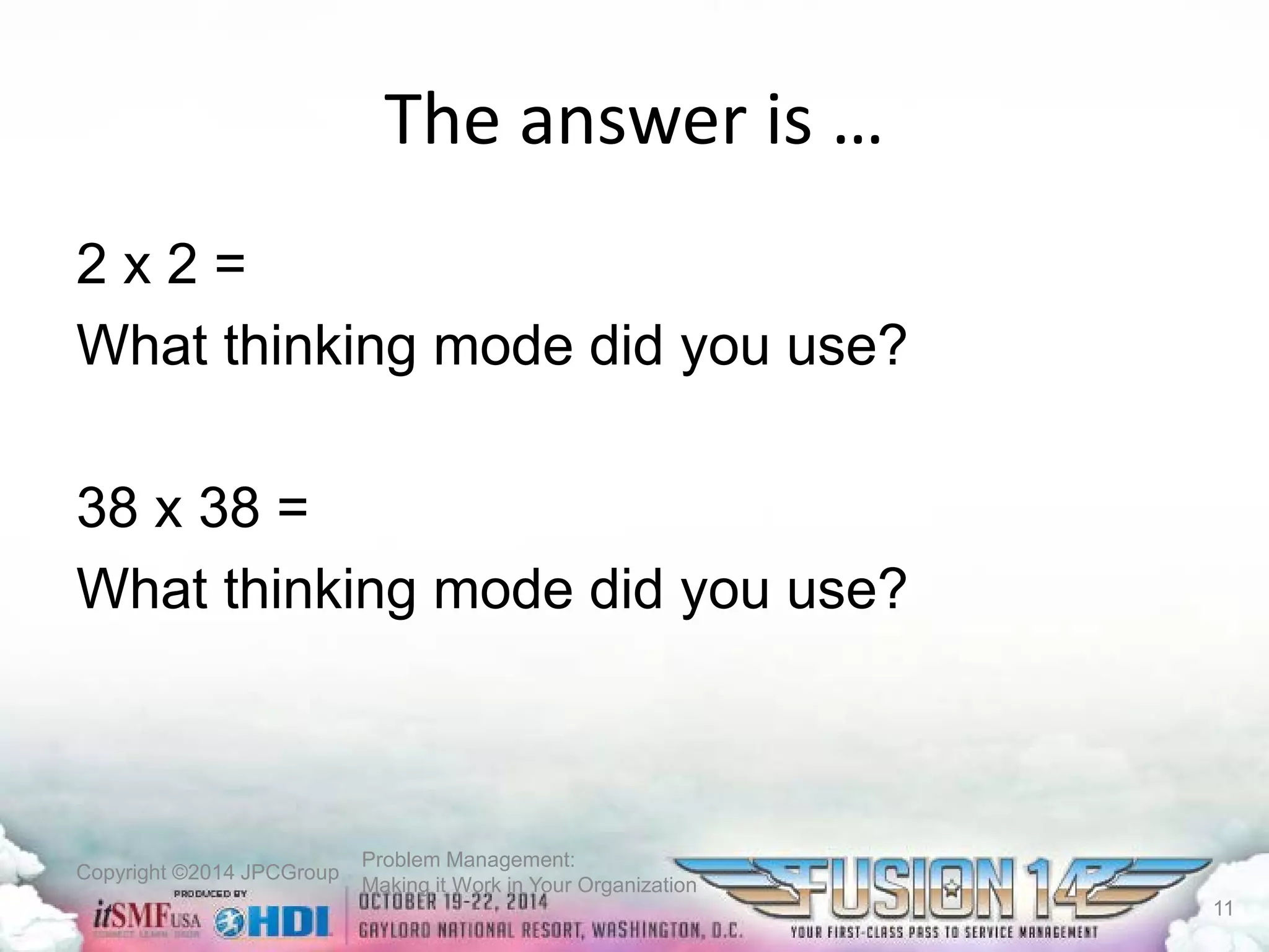 Copyright ©2014 JPCGroup Problem Management: 
Making it Work in Your Organization 
The answeris … 
2 x 2 = 
What thinking mode did you use? 
38 x 38 = 
What thinking mode did you use? 
11 
 