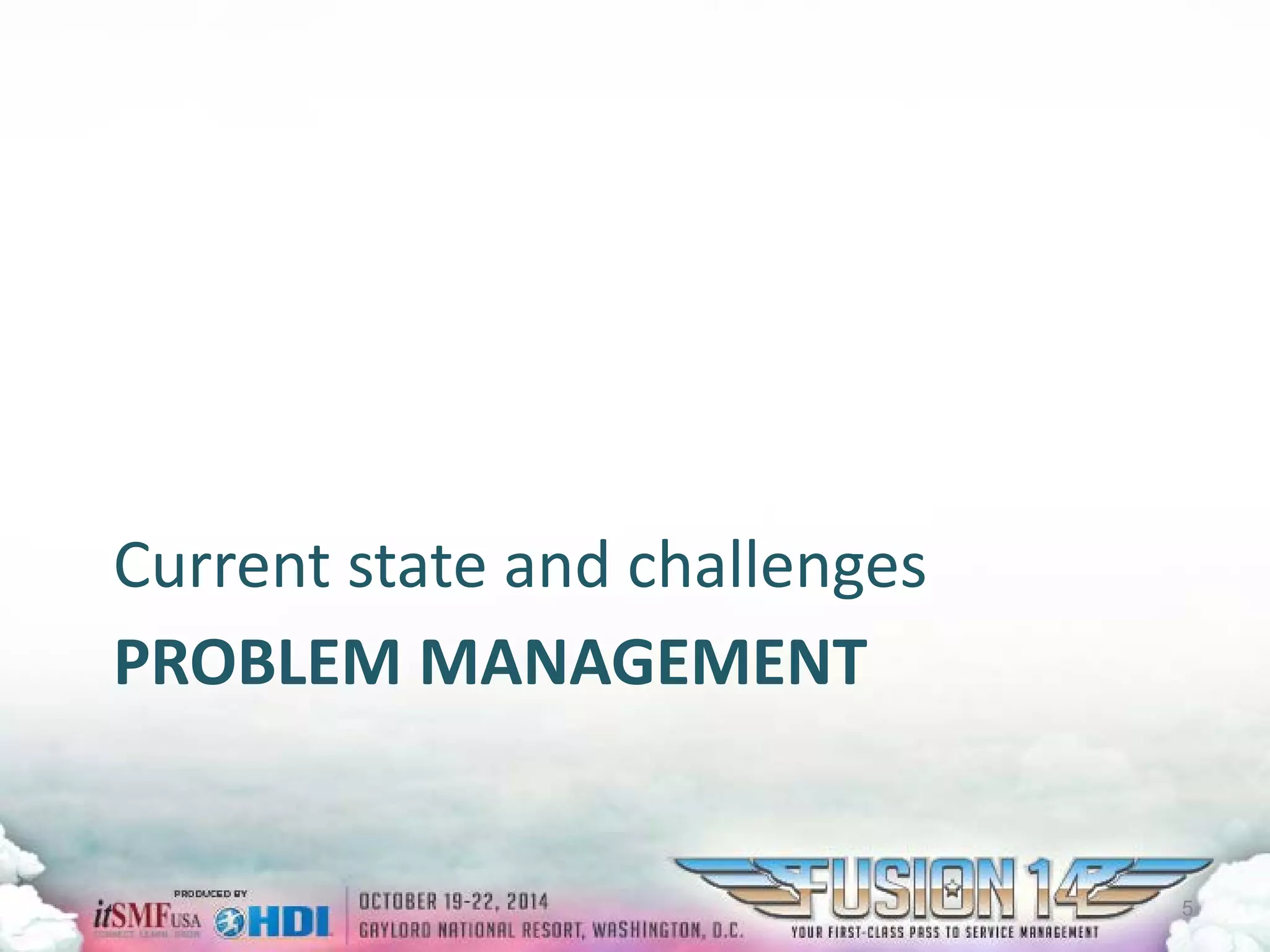 PROBLEM MANAGEMENT 
Current state and challenges 
5 
 