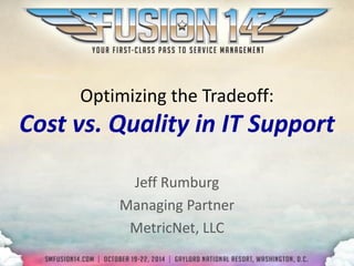 Optimizing the Tradeoff: Cost vs. Quality in IT Support 
Jeff Rumburg 
Managing Partner 
MetricNet, LLC  