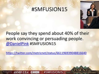 #SMFUSION15
People say they spend about 40% of their
work convincing or persuading people.
@DanielPink #SMFUSION15
https://twitter.com/metricnet/status/661196939048816640
 