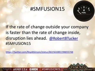 #SMFUSION15
If the rate of change outside your company
is faster than the rate of change inside,
disruption lies ahead. @RobertBTucker
#SMFUSION15
https://twitter.com/RoyAtkinson/status/661561081194655744
 