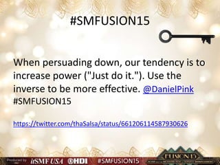 #SMFUSION15
When persuading down, our tendency is to
increase power ("Just do it."). Use the
inverse to be more effective. @DanielPink
#SMFUSION15
https://twitter.com/thaSalsa/status/661206114587930626
 