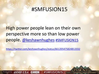 #SMFUSION15
High power people lean on their own
perspective more so than low power
people. @keshawnhughes #SMFUSION15
https://twitter.com/keshawnhughes/status/661205475824812032
 