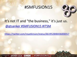 #SMFUSION15
It's not IT and "the business," it's just us.
@gtsanker #SMFUSION15 #ITSM
https://twitter.com/royatkinson/status/661952848436006917
 