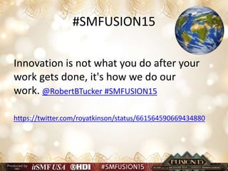#SMFUSION15
Innovation is not what you do after your
work gets done, it's how we do our
work. @RobertBTucker #SMFUSION15
https://twitter.com/royatkinson/status/661564590669434880
 