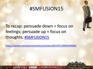 #SMFUSION15
To recap: persuade down = focus on
feelings; persuade up = focus on
thoughts. #SMFUSION15
https://twitter.com/jasonstonehouse/status/661207136945496064
 