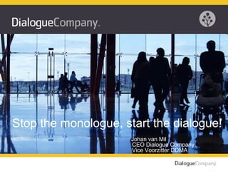 Stop the monologue, start the dialogue!   Johan van Mil     CEO Dialogue Company    Vice Voorzitter DDMA 