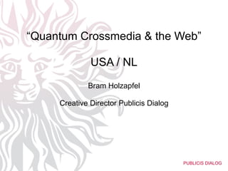 “ Quantum Crossmedia & the Web” USA / NL Bram Holzapfel Creative Director Publicis Dialog 