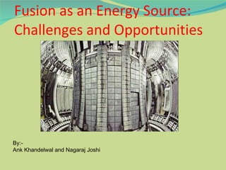 Fusion as an Energy Source: Challenges and Opportunities By:-  Ank Khandelwal and Nagaraj Joshi 