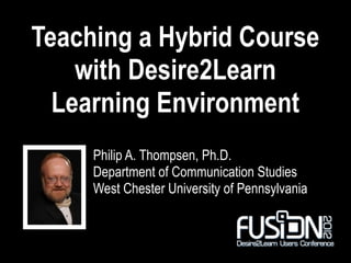 Teaching a Hybrid Course
    with Desire2Learn
  Learning Environment
     Philip A. Thompsen, Ph.D.
     Department of Communication Studies
     West Chester University of Pennsylvania
 