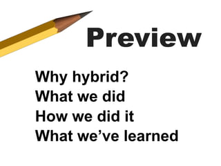 Preview
Why hybrid?
What we did
How we did it
What we’ve learned
 