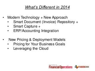 • Modern Technology + New Approach
• Smart Document (Invoice) Repository +
• Smart Capture +
• ERP/Accounting Integration
• New Pricing & Deployment Models
• Pricing for Your Business Goals
• Leveraging the Cloud
What’s Different in 2014
 