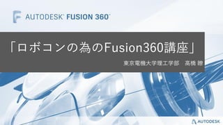 「ロボコンの為のFusion360講座」
東京電機大学理工学部 高橋 瞭
 