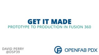 GET IT MADE
PROTOTYPE TO PRODUCTION IN FUSION 360
DAVID PERRY
@DSP39
 