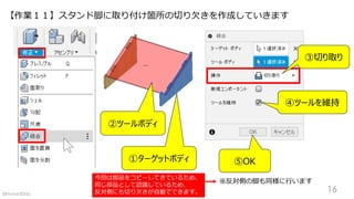 【作業１１】スタンド脚に取り付け箇所の切り欠きを作成していきます
①ターゲットボディ
②ツールボディ
③切り取り
⑤OK
※反対側の脚も同様に行います
④ツールを維持
16
今回は部品をコピーしてきているため、
同じ部品として認識しているため、
反対側にも切り欠きが自動でできます。©Home3Ddo
 