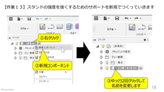 【作業１３】スタンドの強度を強くするためのサポートを新規でつくっていきます
①右クリック
②新規コンポーネント
③ゆっくり2回クリックして
名前を変更します 18©Home3Ddo
 