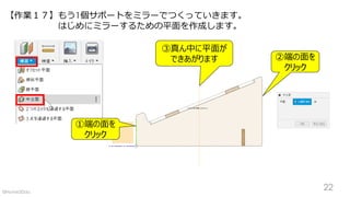【作業１７】もう1個サポートをミラーでつくっていきます。
はじめにミラーするための平面を作成します。
②端の面を
クリック
①端の面を
クリック
③真ん中に平面が
できあがります
22©Home3Ddo
 