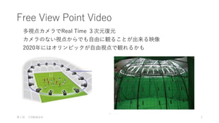 Free View Point Video
多視点カメラでReal Time ３次元復元
第１回 ３D勉強会@ 2
カメラのない視点からでも自由に観ることが出来る映像
2020年にはオリンピックが自由視点で観れるかも
 