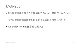 Motivation
• 自由視点映像システムを実装してみたが、精度が出なかった
• 元々の距離画像の精度を向上させる方向を模索していた
• Fusion4Dのデモ映像を観て驚いた
第１回 ３D勉強会@ 3
 