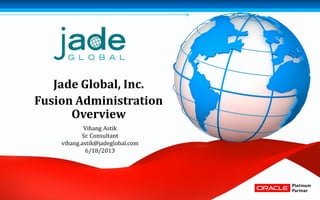 Jade Global, Inc.
Fusion Administration
Overview
Vihang Astik
Sr. Consultant
vihang.astik@jadeglobal.com
6/18/2013
 