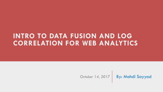 INTRO TO DATA FUSION AND LOG
CORRELATION FOR WEB ANALYTICS
By: Mahdi SayyadOctober 14, 2017
 