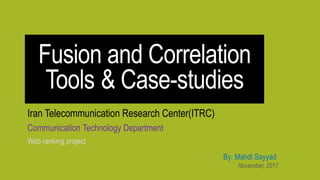 Fusion and Correlation
Tools & Case-studies
Iran Telecommunication Research Center(ITRC)
Communication Technology Department
Web ranking project
By: Mahdi Sayyad
November, 2017
 