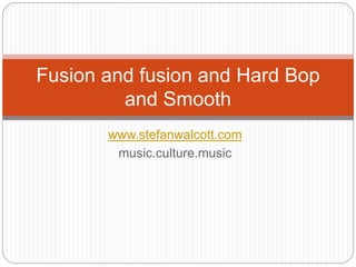 www.stefanwalcott.com
music.culture.music
Fusion and fusion and Hard Bop
and Smooth
 