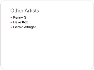 Other Artists
 Kenny G
 Dave Koz
 Gerald Albright.
 