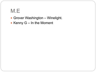 M.E
 Grover Washington – Winelight.
 Kenny G – In the Moment
 