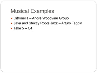 Musical Examples
 Citronella – Andre Woodvine Group
 Java and Strictly Roots Jazz – Arturo Tappin
 Take 5 – C4
 
