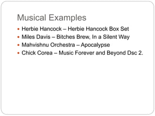 Musical Examples
 Herbie Hancock – Herbie Hancock Box Set
 Miles Davis – Bitches Brew, In a Silent Way
 Mahvishnu Orchestra – Apocalypse
 Chick Corea – Music Forever and Beyond Dsc 2.
 
