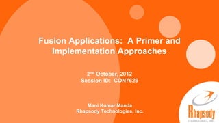 Fusion Applications: A Primer and
                            Implementation Approaches

                                                            2nd October, 2012
                                                          Session ID: CON7626



                                                        Mani Kumar Manda
                                                    Rhapsody Technologies, Inc.
 2012 Rhapsody Technologies, Inc., All rights reserved.
                                                                  1
Bringing People, Processes and Technology Together
 