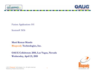 Fusion Applications 101

          Session# 3836




          Mani Kumar Manda
          Rhapsody Technologies, Inc.

          OAUG Collaborate 2010, Las Vegas, Nevada
          Wednesday, April 21, 2010



©2010 Rhapsody Technologies, Inc., All rights reserved.
                                                          1
“Mastering” Master Data Solutions
 