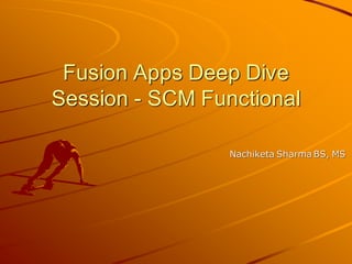 Fusion Apps Deep Dive Session - SCM Functional 
Nachiketa Sharma BS, MS  