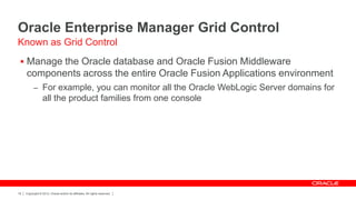 Oracle Enterprise Manager Grid Control
Known as Grid Control
  Manage the Oracle database and Oracle Fusion Middleware
     components across the entire Oracle Fusion Applications environment
           – For example, you can monitor all the Oracle WebLogic Server domains for
                  all the product families from one console




18   Copyright © 2012, Oracle and/or its affiliates. All rights reserved.
 