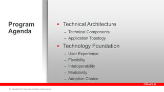 Program                                                                     Technical Architecture
Agenda                                                                       – Technical Components
                                                                             – Application Topology

                                                                            Technology Foundation
                                                                             – User Experience
                                                                             – Flexibility
                                                                             – Interoperability
                                                                             – Modularity
                                                                             – Adoption Choice

4   Copyright © 2012, Oracle and/or its affiliates. All rights reserved.
 