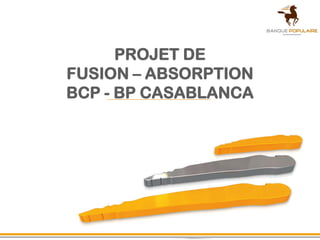 PROJET DE
FUSION – ABSORPTION
BCP - BP CASABLANCA
 