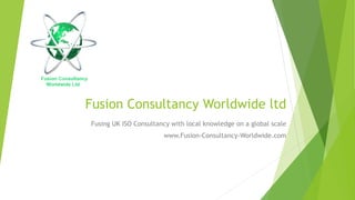 Fusion Consultancy Worldwide ltd
Fusing UK ISO Consultancy with local knowledge on a global scale
www.Fusion-Consultancy-Worldwide.com
 