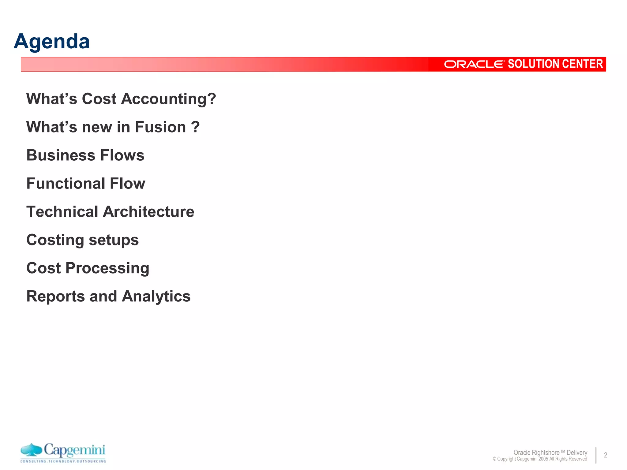 2Oracle Rightshore™ Delivery
© Copyright Capgemini 2005 All Rights Reserved
SOLUTION CENTER
What’s Cost Accounting?
What’s new in Fusion ?
Business Flows
Functional Flow
Technical Architecture
Costing setups
Cost Processing
Reports and Analytics
Agenda
 