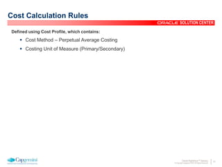 21Oracle Rightshore™ Delivery
© Copyright Capgemini 2005 All Rights Reserved
SOLUTION CENTER
Cost Calculation Rules
Defined using Cost Profile, which contains:
 Cost Method – Perpetual Average Costing
 Costing Unit of Measure (Primary/Secondary)
 