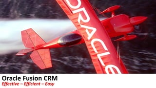 Oracle Fusion CRM
Effective – Efficient – Easy
 