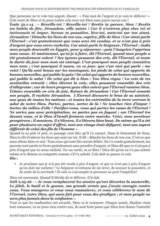 CROISADE POUR LE RENVERSEMENT DES PRINCIPAUTÉS PERSONNELLES ET FAMILIALES
SECRÉTARIAT ÉDITORIAL - (00225) 07 0775 4464 - 07 7798 1862 19 Juillet 2022 . 4
Que personne ne te vole ton argent, disant : « Paie-moi de l’argent et je vais te délivrer ».
Cela vient de Dieu et tu peux traiter cela avec ton Dieu sans payer aucun sou !
Ésaïe 52.1-14 : « Réveille-toi ! Réveille-toi ! Revêts ta parure, Sion ! Revêts
tes habits de fête, Jérusalem, ville sainte ! Car il n’entrera plus chez toi ni
incirconcis ni impur. Secoue ta poussière, lève-toi, mets-toi sur ton séant,
Jérusalem ! Détache les liens de ton cou, captive, fille de Sion ! Car ainsi parle
l’Éternel : c’est gratuitement que vous avez été vendus, et ce n’est pas à prix
d’argent que vous serez rachetés. Car ainsi parle le Seigneur, l’Éternel : Jadis
mon peuple descendit en Égypte, pour y séjourner ; puis l’Assyrien l’opprima
sans cause. Et maintenant, qu’ai-je à faire, dit l’Éternel, quand mon peuple a
été gratuitement enlevé ? Ses tyrans poussent des cris, dit l’Éternel, et toute
la durée du jour mon nom est outragé. C’est pourquoi mon peuple connaîtra
mon nom ; c’est pourquoi il saura, en ce jour, que c’est moi qui parle : me
voici ! Qu’ils sont beaux sur les montagnes, les pieds de celui qui apporte de
bonnes nouvelles, qui publie la paix ! De celui qui apporte de bonnes nouvelles,
qui publie le salut ! De celui qui dit à Sion : Ton Dieu règne ! La voix de tes
sentinelles retentit ; elles élèvent la voix, elles poussent ensemble des cris
d’allégresse ; car de leurs propres yeux elles voient que l’Éternel ramène Sion.
Éclatez ensemble en cris de joie, Ruines de Jérusalem ! Car l’Éternel console
son peuple, Il rachète Jérusalem. L’Éternel découvre le bras de sa sainteté,
aux yeux de toutes les nations ; et toutes les extrémités de la terre verront le
salut de notre Dieu. Partez, partez, sortez de là ! Ne touchez rien d’impur !
Sortez du milieu d’elle ! Purifiez-vous, vous qui portez les vases de l’Éternel !
Ne sortez pas avec précipitation, ne partez pas en fuyant ; car l’Éternel ira
devant vous, et le Dieu d’Israël fermera votre marche. Voici, mon serviteur
prospérera ; il montera, il s’élèvera, il s’élèvera bien haut. De même qu’il a été
pour plusieurs un sujet d’effroi, tant son visage était défiguré, tant son aspect
différait de celui des fils de l’homme ».
Quand tu as prié et prié, ce passage veut dire qu’il t’a exaucé. Dans le brisement de liens,
Dieu te dit d’enlever les liens qui sont sur toi. Il dit : détache les liens de ton cou. C’est ce que
nous allons faire ce soir. Tous ceux qui sont liés seront déliés. On t’a vendu gratuitement, tes
parents sont partis te livrer gratuitement sans prendre d’argent, et Dieu dit que ce n’est pas à
prix d’argent que tu seras racheté. Tu vas sortir, tu es libre ! Dieu dit qu’on ne t’a pas acheté
même si le démon se comporte comme s’il t’a acheté. Cela doit se passer ce soir.
Dis :
y Je proclame que je n’ai pas été vendu à prix d’argent, et que ce n’est pas à prix d’argent
qu’on doit me racheter ! Le Seigneur m’ordonne de me lever, de secouer la poussière, et
de sortir de la servitude ! Et cela va s’accomplir et personne ne peut l’empêcher!
Dieu est souverain. Quand Il décide de te délivrer, Il le fait.
Joël 2.25-26 : « Je vous remplacerai les années qu’ont dévorées la sauterelle,
Le jélek, le hasil et le gazam, ma grande armée que j’avais envoyée contre
vous. Vous mangerez et vous vous rassasierez, et vous célébrerez le nom de
l’Éternel, votre Dieu, qui aura fait pour vous des prodiges ; et mon peuple ne
sera plus jamais dans la confusion ».
Tout ce que les madianites ont arraché, Dieu va le restaurer. Chaque année, Madian vient
tout ramasser, tu ne peux rien contre eux, ils sont forts parce que Dieu leur donne l’autorité
 
