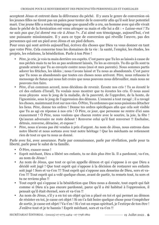 CROISADE POUR LE RENVERSEMENT DES PRINCIPAUTÉS PERSONNELLES ET FAMILIALES
SECRÉTARIAT ÉDITORIAL - (00225) 07 0775 4464 - 07 7798 1862 19 Juillet 2022 . 6
acceptent Jésus et entrent dans la délivrance du péché. Il y aura le genre de conversion où
les jeunes filles ne tirent pas un païen pour tenter de le convertir afin qu’il soit leur potentiel
mari. Une jeune fille a rendu témoignage que quand elle a cru, un homme avec qui elle vivait
dans le péché de la fornication est venu attraper sa main et elle lui a dit : « Laisse-moi ! Tu
ne sais pas que j’ai donné ma vie à Jésus ?». J’ai aimé son témoignage, aujourd’hui, c’est
une puissante missionnaire. Il y aura ce type de conversion qui réveille l’œuvre, pas des
personnes qui ont un pied avec Jésus et un pied dehors.
Pour ceux qui sont arrivés aujourd’hui, écrivez dix choses que Dieu va vous donner en tant
que votre Père. Cela concerne tous les domaines de ta vie : la santé, l’emploi, les études, les
projets, les relations, la bénédiction. Parle à ton Père !
y Père, je crie, je vois ta main derrière ces esprits. C’est parce que Tu les as laissés à cause de
nos péchés mais tu ne les as pas seulement laissés, Tu les as envoyés. Tu dis qu’ils sont ta
grande armée que Tu as envoyée contre nous (moi et mes parents). Nous sommes partis
adorer les fétiches, les idoles ; nous t’avons laissé et Tu nous as abandonnés. C’est parce
que Tu nous as abandonnés que toutes ces choses nous arrivent. Père, nous refusons le
mensonge de Satan qui nous fait croire que nous pouvons nous débrouiller, mais nous ne
pouvons rien faire.
y Père, d’un commun accord, nous décidons de revenir. Écoute nos cris ! Tu as écouté le
cri des enfants d’Israël, Tu voulais nous montrer que tu écoutes les cris. Ô nous aussi
nous ployons sous le joug de la maladie, de la pauvreté, de l’opprobre, de la honte, de
l’ignominie, sous le joug de l’oppression des démons. L’ennemi a tout ravagé ; il a ravagé
les choses, maintenant il est sur nos vies. Ô Père, Tu ordonnes que nous puissions détacher
les liens. Père, donne tes ordres ! Donne tes ordres spécifiques afin que cela soit visible
que Tu as agi en réponse à nos cris ! Ô Père, ce jour, que personne ne rentre d’ici sans
exaucement ! Ô Père, nous voulons que chacun rentre avec le sourire, la joie, la fête !
Qu’aucun adversaire ne reste debout ! Renverse celui qu’il faut renverser !! Enchaîne,
détruis, renverse, déracine, et expose !
y Père, nous n’avons pas été vendus à prix d’argent. Au nom de Jésus, nous entrons dans
notre liberté et nous sortons avec tout notre héritage ! Que les méchants ne retiennent
rien de tout ce que tu nous as donné.
Parle avec foi, avec assurance. Parle par connaissance, parle par révélation, parle pour ta
liberté, parle pour le salut de ta famille.
y Ô Père, exauce-nous !
y Esprit méchant, Dieu a libéré ses enfants, tu ne dois plus être là. Il a pardonné, va-t’en,
au nom de Jésus !
y Au nom de Jésus, que tout ce qu’on appelle démon et qui s’oppose à ce que Dieu a
décidé soit jugé ! Que tout esprit qui s’oppose à la décision de restaurer ses enfants
soit jugé ! Sors et va-t’en !!! Tout esprit qui s’oppose aux desseins de Dieu, sors et va-
t’en !!! Tout esprit qui a volé quelque chose, avant de partir, tu remets tout, tu sors et
tu ne reviens plus !!
y Tout esprit qui s’oppose à la bénédiction que Dieu nous a donnée, tout esprit qui fait
comme si Dieu n’a pas encore pardonné, parce qu’il a été habitué à l’oppression, il
pensait qu’il était éternel, sors et va-t’en !!
y Au nom de Jésus, s’il y a en toi un objet qu’on a placé en toi et qui permet au démon
de résister en toi, je casse cet objet ! Si on t’a fait boire quelque chose pour t’empêcher
de sortir, je casse cet objet ! Va-t’en ! Si c’est un repas spirituel, je l’extirpe de ton être !
J’enlève tout et je te bannis ! Esprit méchant, sors et va-t’en !!
 
