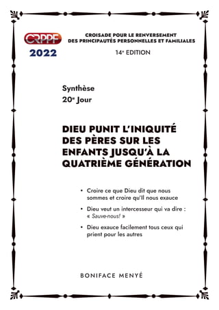 Synthèse
20e
Jour
14e
EDITION
y Croire ce que Dieu dit que nous
sommes et croire qu’Il nous exauce
y Dieu veut un intercesseur qui va dire :
« Sauve-nous! »
y Dieu exauce facilement tous ceux qui
prient pour les autres
B O N I FAC E M E N Y É
 