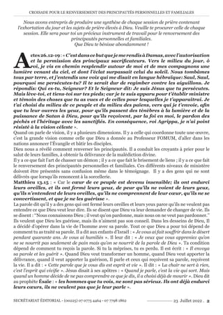 CROISADE POUR LE RENVERSEMENT DES PRINCIPAUTÉS PERSONNELLES ET FAMILIALES
SECRÉTARIAT ÉDITORIAL - (00225) 07 0775 4464 - 07 7798 1862 23 Juillet 2022 . 2
Nous avons entrepris de produire une synthèse de chaque session de prière contenant
l’exhortation du jour et les sujets de prière élevés à Dieu. Veuille te procurer celle de chaque
session. Elle sera pour toi un précieux instrument de travail pour le renversement des
principautés personnelles et familiales.
Que Dieu te bénisse abondamment !
A
ctes26.12-19:«C’estdanscebutquejemerendisàDamas,avecl’autorisation
et la permission des principaux sacrificateurs. Vers le milieu du jour, ô
roi, je vis en chemin resplendir autour de moi et de mes compagnons une
lumière venant du ciel, et dont l’éclat surpassait celui du soleil. Nous tombâmes
tous par terre, et j’entendis une voix qui me disait en langue hébraïque: Saul, Saul,
pourquoi me persécutes-tu? Il te serait dur de regimber contre les aiguillons. Je
répondis: Qui es-tu, Seigneur? Et le Seigneur dit: Je suis Jésus que tu persécutes.
Mais lève-toi, et tiens-toi sur tes pieds; car je te suis apparu pour t’établir ministre
et témoin des choses que tu as vues et de celles pour lesquelles je t’apparaîtrai. Je
t’ai choisi du milieu de ce peuple et du milieu des païens, vers qui je t’envoie, afin
que tu leur ouvres les yeux, pour qu’ils passent des ténèbres à la lumière et de la
puissance de Satan à Dieu, pour qu’ils reçoivent, par la foi en moi, le pardon des
péchés et l’héritage avec les sanctifiés. En conséquence, roi Agrippa, je n’ai point
résisté à la vision céleste ».
Quand on parle de vision, il y a plusieurs dimensions. Il y a celle qui coordonne toute une œuvre,
c’est la grande vision comme celle que Dieu a donnée au Professeur FOMUM, d’aller dans les
nations annoncer l’Évangile et bâtir les disciples.
Dieu nous a révélé comment renverser les principautés. Il a conduit les croyants à prier pour le
salut de leurs familles, à obtenir la délivrance de la malédiction divine.
Il y a ce que fait l’art de chasser un démon ; il y a ce que fait le brisement de liens ; il y a ce que fait
le renversement des principautés personnelles et familiales. Ces différents niveaux de ministère
doivent être présentés sans confusion même dans le témoignage. Il y a des gens qui ne sont
délivrés que lorsqu’ils renoncent à la sorcellerie.
Matthieu 13.15 : « Car le cœur de ce peuple est devenu insensible; ils ont endurci
leurs oreilles, et ils ont fermé leurs yeux, de peur qu’ils ne voient de leurs yeux,
qu’ils n’entendent de leurs oreilles, qu’ils ne comprennent de leur cœur, qu’ils ne se
convertissent, et que je ne les guérisse ».
La parole dit qu’il y a des gens qui ont fermé leurs oreilles et leurs yeux parce qu’ils ne veulent pas
entendre ce que Dieu veut leur dire. Ils se disent que Dieu va leur demander de changer de vie. Ils
se disent : ‘‘Nous connaissons Dieu ; il veut qu’on pardonne, mais nous on ne veut pas pardonner.’’
Ils veulent que Dieu les guérisse, mais ils n’aiment pas son conseil. Dans les desseins de Dieu, Il
a décidé d’opérer dans la vie de l’homme avec sa parole. Tout ce que Dieu a pour toi dépend de
comment tu as traité sa parole. Il a dit aux enfants d’Israël : « Je vous ai fait souffrir dans le désert
pendant quarante ans. Je vous ai humiliés ». Il leur dit : « Je veux que vous appreniez qu’on
ne se nourrit pas seulement de pain mais qu’on se nourrit de la parole de Dieu ». Ta condition
dépend de comment tu reçois la parole. Si tu la méprises, tu es perdu. Il est écrit : « Il envoya
sa parole et les guérit ». Quand Dieu veut transformer un homme, quand Dieu veut apporter la
délivrance, quand il veut apporter la guérison, Il parle et ceux qui reçoivent sa parole, reçoivent
la vie. Il a dit : « Cette parole que je vous dis est esprit et vie ». Il dit : « La chair ne sert à rien,
c’est l’esprit qui vivifie ». Jésus disait à ses apôtres : « Quand je parle, c’est la vie qui sort. Mais
quand un homme décide de ne pas comprendre ce que je dis, il a choisi déjà de mourir ». Dieu dit
au prophète Ésaïe : « les hommes que tu vois, ne sont pas sérieux. Ils ont déjà endurci
leurs cœurs, ils ne veulent pas que je leur parle ».
 