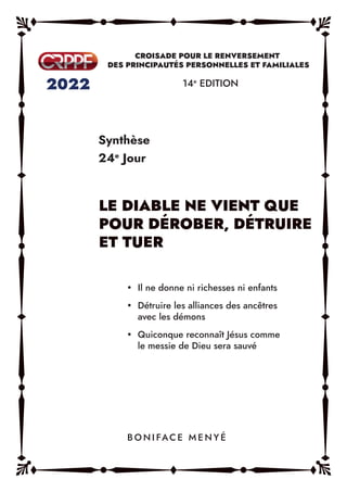 Synthèse
24e
Jour
14e
EDITION
y Il ne donne ni richesses ni enfants
y Détruire les alliances des ancêtres
avec les démons
y Quiconque reconnaît Jésus comme
le messie de Dieu sera sauvé
B O N I FAC E M E N Y É
 